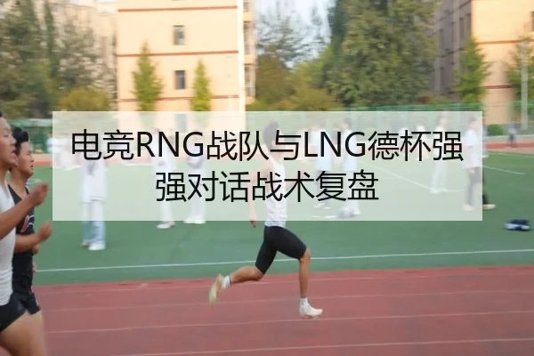 电竞RNG战队与LNG德杯强强对话战术复盘